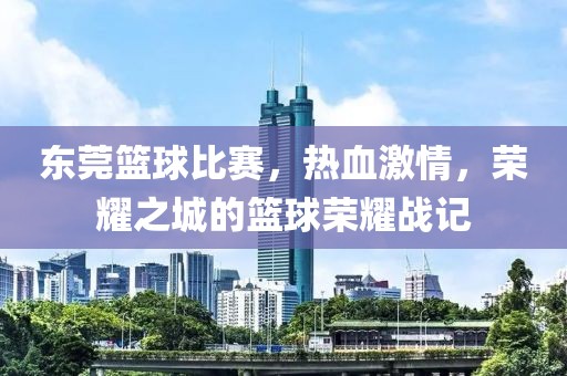 东莞篮球比赛，热血激情，荣耀之城的篮球荣耀战记