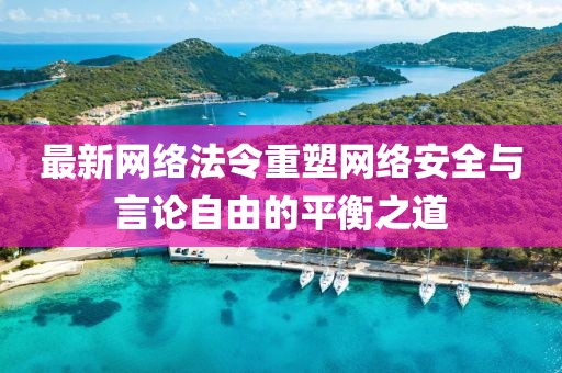 最新网络法令重塑网络安全与言论自由的平衡之道