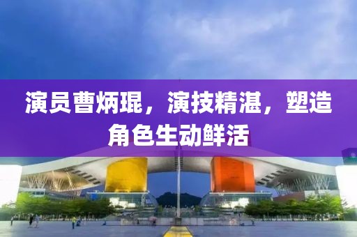 演员曹炳琨，演技精湛，塑造角色生动鲜活
