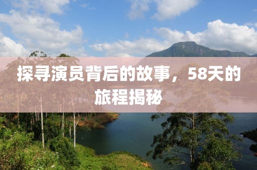 探寻演员背后的故事，58天的旅程揭秘