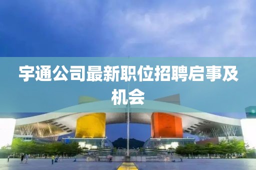 宇通公司最新职位招聘启事及机会