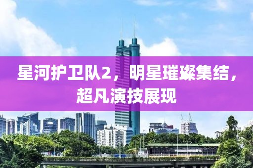 星河护卫队2，明星璀璨集结，超凡演技展现