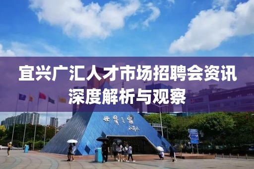 宜兴广汇人才市场招聘会资讯深度解析与观察