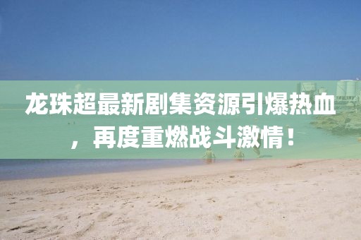 龙珠超最新剧集资源引爆热血，再度重燃战斗激情！