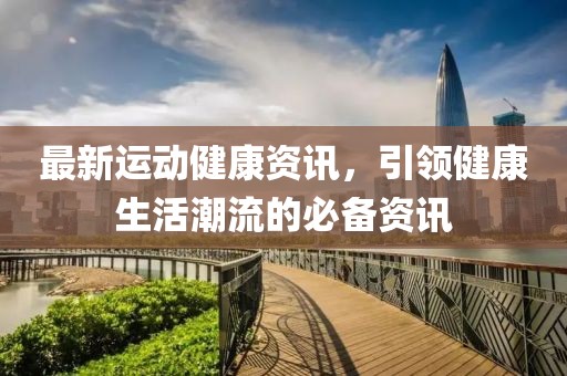 最新运动健康资讯，引领健康生活潮流的必备资讯
