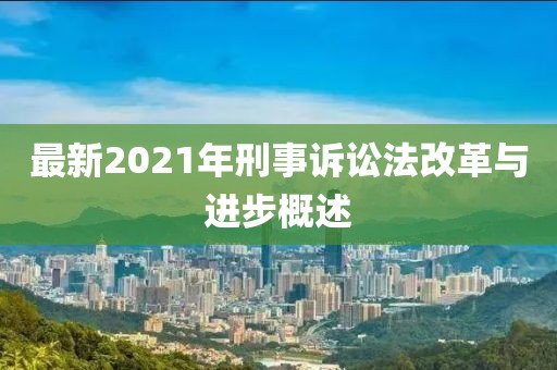 最新2021年刑事诉讼法改革与进步概述