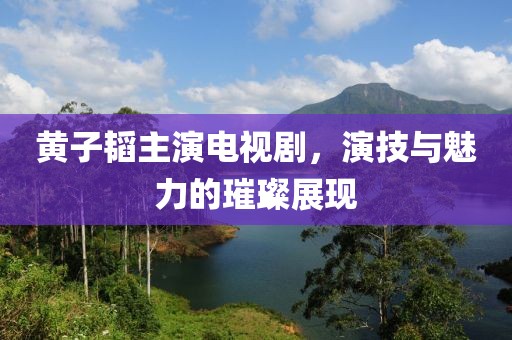 黄子韬主演电视剧，演技与魅力的璀璨展现