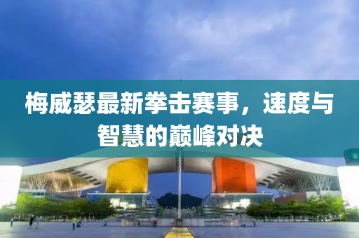 梅威瑟最新拳击赛事，速度与智慧的巅峰对决