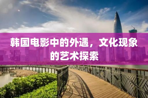 韩国电影中的外遇，文化现象的艺术探索