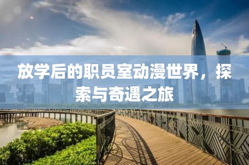 放学后的职员室动漫世界，探索与奇遇之旅