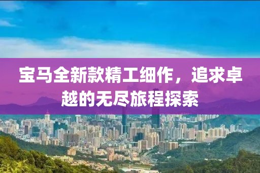 宝马全新款精工细作，追求卓越的无尽旅程探索