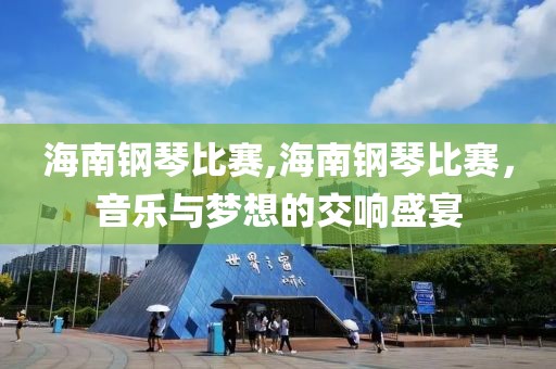 海南钢琴比赛,海南钢琴比赛，音乐与梦想的交响盛宴