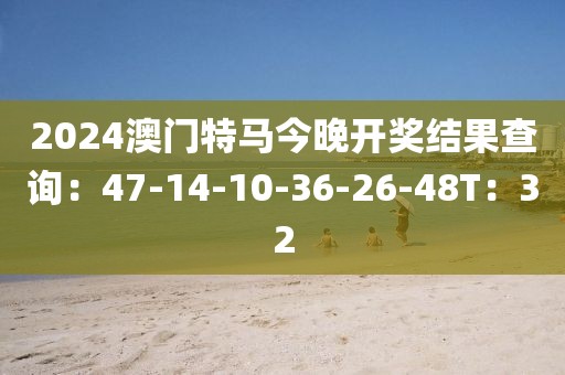 2024澳门特马今晚开奖结果查询：47-14-10-36-26-48T：32