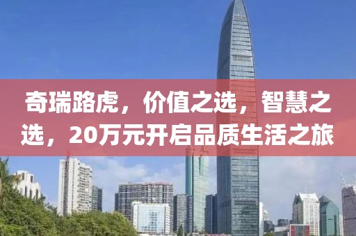 奇瑞路虎，价值之选，智慧之选，20万元开启品质生活之旅