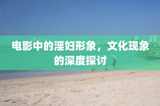 电影中的淫妇形象，文化现象的深度探讨