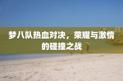 梦八队热血对决，荣耀与激情的碰撞之战