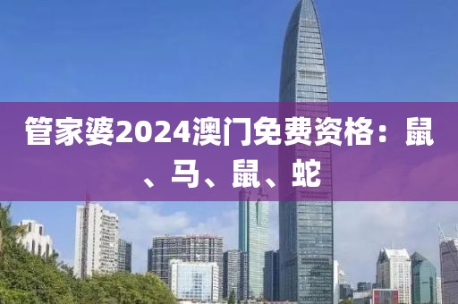 管家婆2024澳门免费资格：鼠、马、鼠、蛇