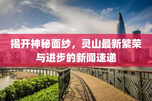 揭开神秘面纱，灵山最新繁荣与进步的新闻速递