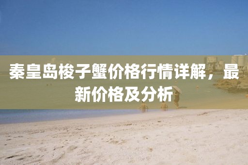 秦皇岛梭子蟹价格行情详解，最新价格及分析