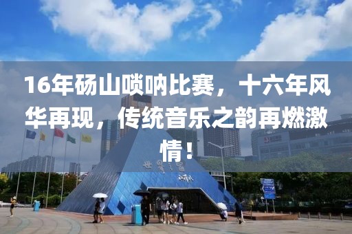 16年砀山唢呐比赛，十六年风华再现，传统音乐之韵再燃激情！