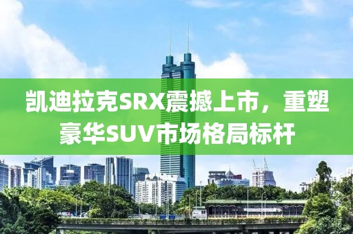 凯迪拉克SRX震撼上市，重塑豪华SUV市场格局标杆