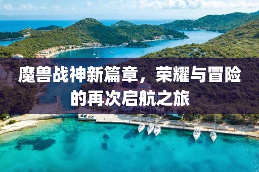 魔兽战神新篇章，荣耀与冒险的再次启航之旅