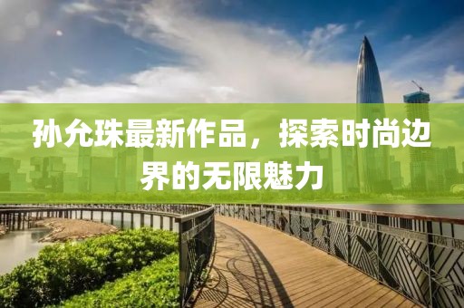 孙允珠最新作品，探索时尚边界的无限魅力