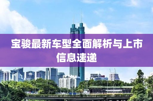 宝骏最新车型全面解析与上市信息速递