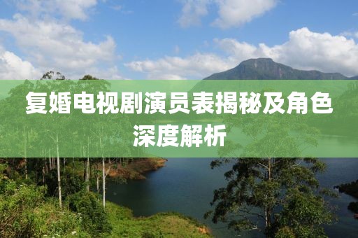 复婚电视剧演员表揭秘及角色深度解析