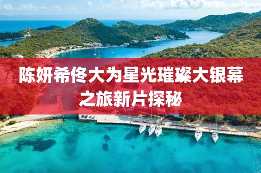 陈妍希佟大为星光璀璨大银幕之旅新片探秘