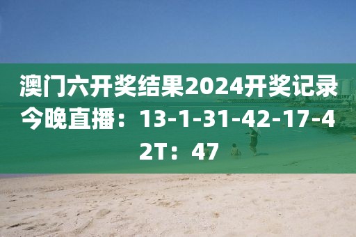 澳门六开奖结果2024开奖记录今晚直播：13-1-31-42-17-42T：47