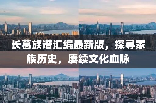长葛族谱汇编最新版，探寻家族历史，赓续文化血脉