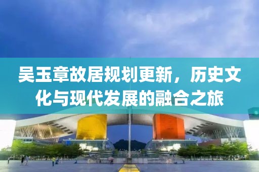 吴玉章故居规划更新，历史文化与现代发展的融合之旅