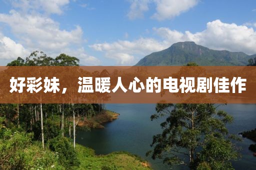 好彩妹，温暖人心的电视剧佳作