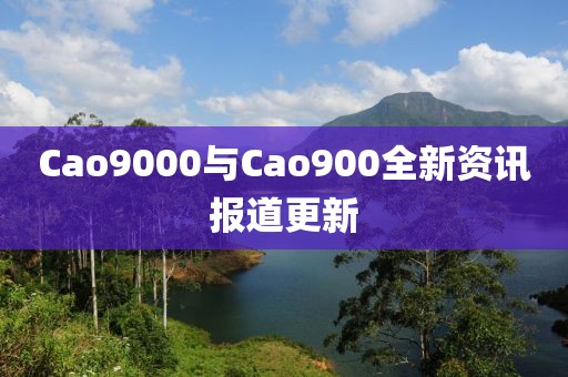 Cao9000与Cao900全新资讯报道更新