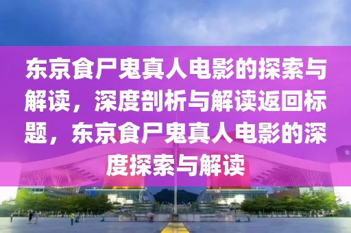 东京食尸鬼真人电影的探索与解读，深度剖析与解读返回标题，东京食尸鬼真人电影的深度探索与解读