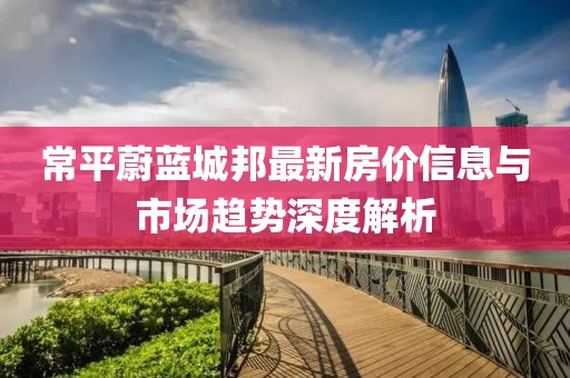 常平蔚蓝城邦最新房价信息与市场趋势深度解析