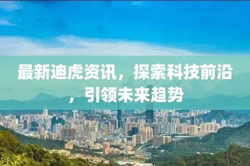 最新迪虎资讯，探索科技前沿，引领未来趋势
