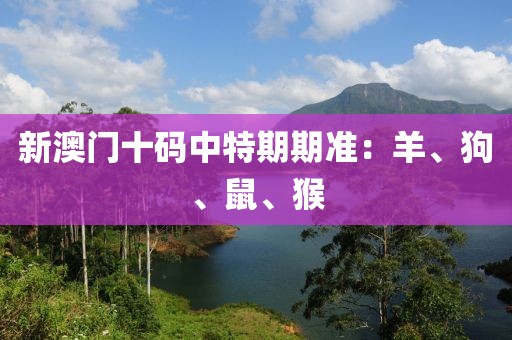新澳门十码中特期期准：羊、狗、鼠、猴