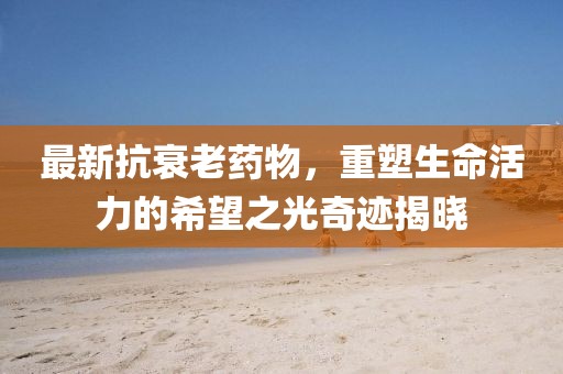 最新抗衰老药物，重塑生命活力的希望之光奇迹揭晓