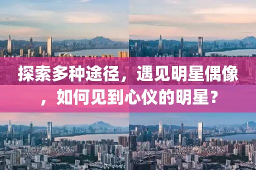 探索多种途径，遇见明星偶像，如何见到心仪的明星？