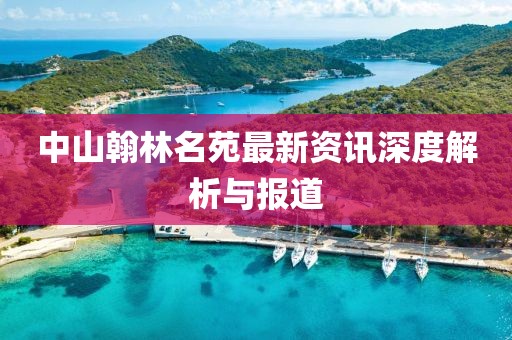 中山翰林名苑最新资讯深度解析与报道