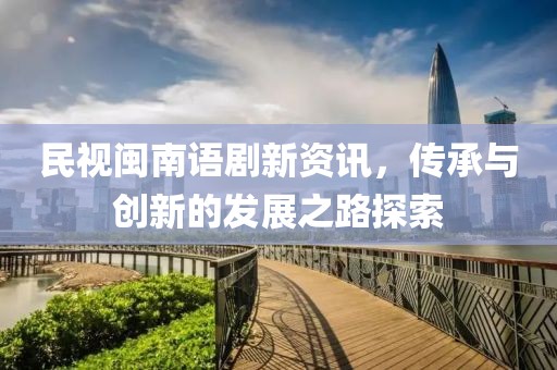 民视闽南语剧新资讯，传承与创新的发展之路探索