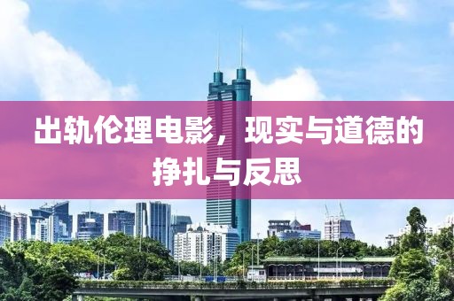 出轨伦理电影，现实与道德的挣扎与反思