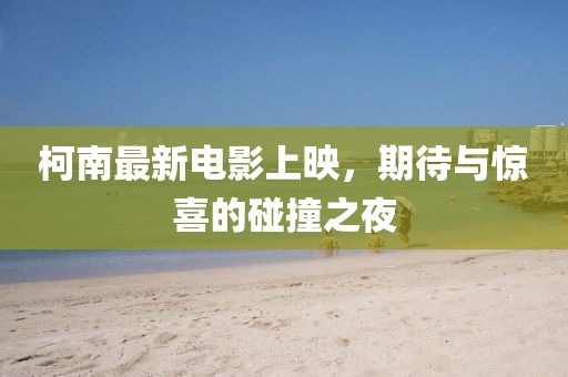 柯南最新电影上映，期待与惊喜的碰撞之夜