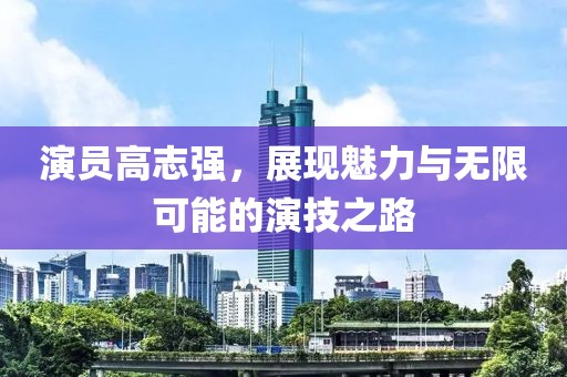 演员高志强，展现魅力与无限可能的演技之路