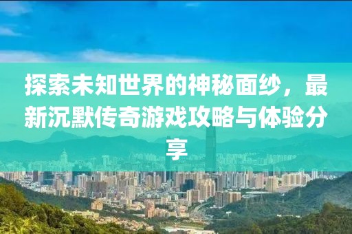 探索未知世界的神秘面纱，最新沉默传奇游戏攻略与体验分享