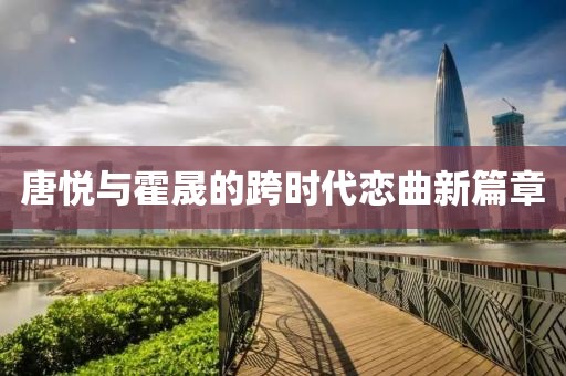 唐悦与霍晟的跨时代恋曲新篇章