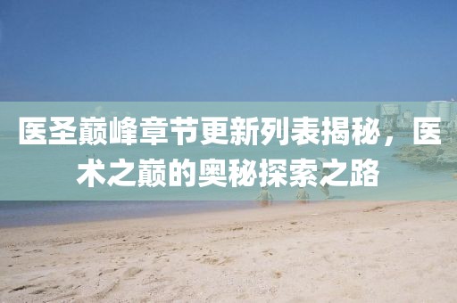 医圣巅峰章节更新列表揭秘，医术之巅的奥秘探索之路