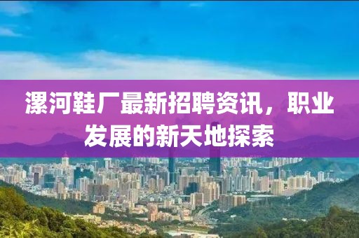 漯河鞋厂最新招聘资讯，职业发展的新天地探索